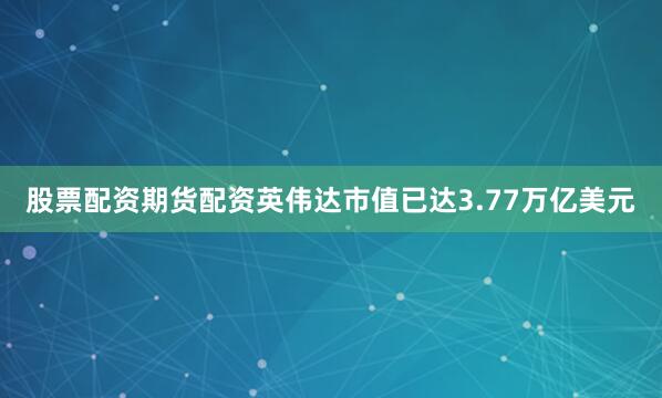 股票配资期货配资英伟达市值已达3.77万亿美元