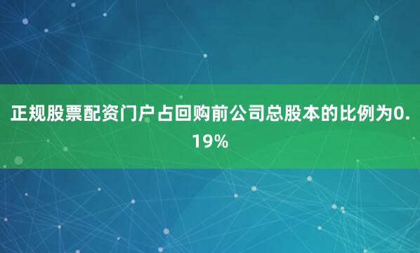 正规股票配资门户占回购前公司总股本的比例为0.19%