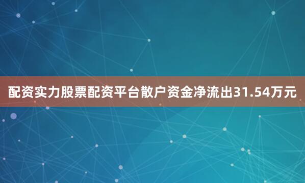 配资实力股票配资平台散户资金净流出31.54万元