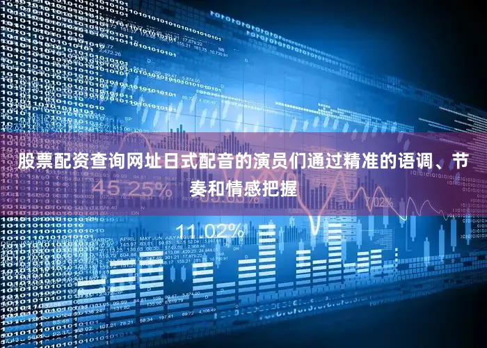 股票配资查询网址日式配音的演员们通过精准的语调、节奏和情感把握