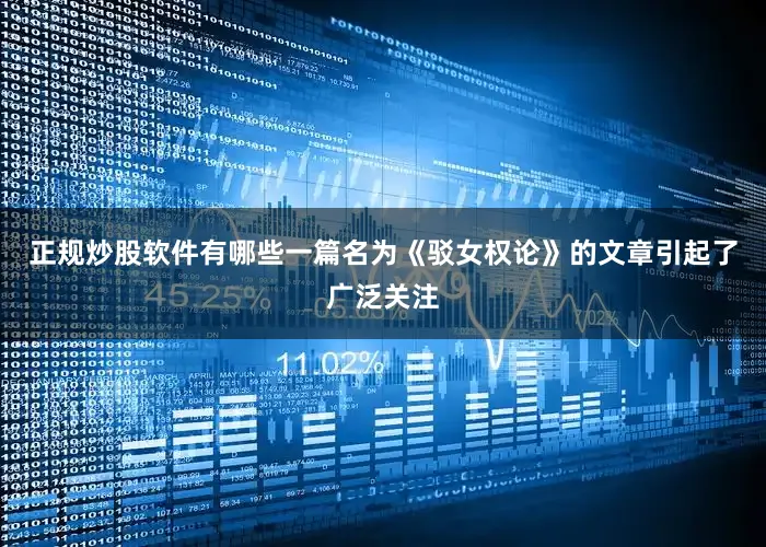 正规炒股软件有哪些一篇名为《驳女权论》的文章引起了广泛关注