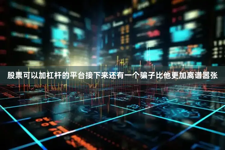 股票可以加杠杆的平台接下来还有一个骗子比他更加离谱嚣张