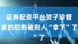 证券配资平台贺子珍管家的职务被别人“拿下”了