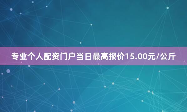 专业个人配资门户当日最高报价15.00元/公斤