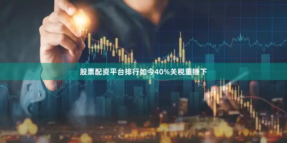 股票配资平台排行如今40%关税重锤下
