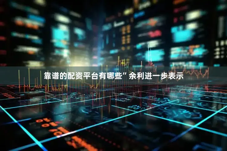 靠谱的配资平台有哪些”　　余利进一步表示