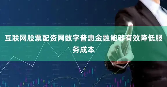 互联网股票配资网数字普惠金融能够有效降低服务成本