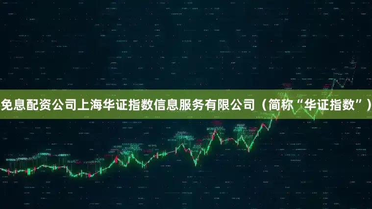 免息配资公司上海华证指数信息服务有限公司（简称“华证指数”）