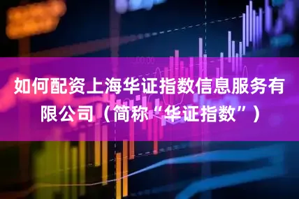 如何配资上海华证指数信息服务有限公司（简称“华证指数”）