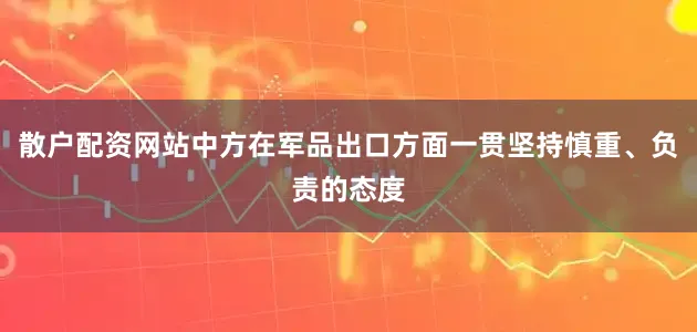 散户配资网站中方在军品出口方面一贯坚持慎重、负责的态度