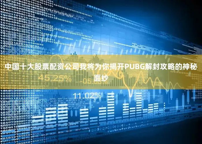 中国十大股票配资公司我将为你揭开PUBG解封攻略的神秘面纱