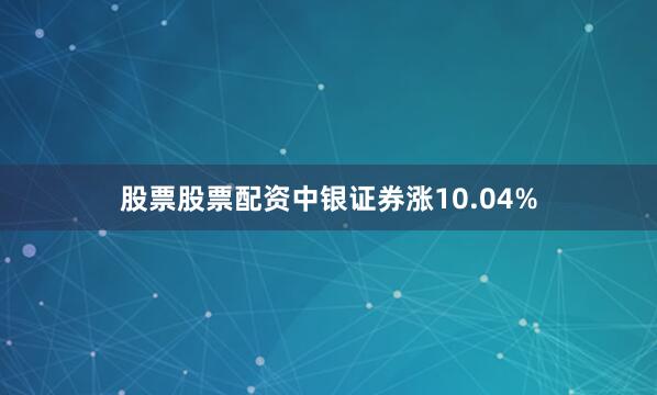 股票股票配资中银证券涨10.04%