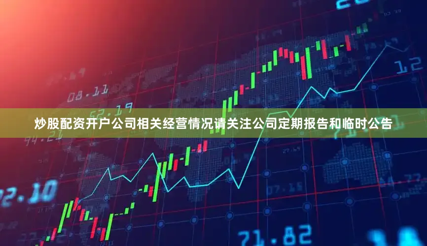 炒股配资开户公司相关经营情况请关注公司定期报告和临时公告