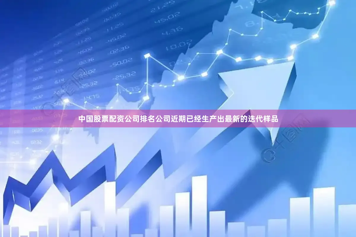 中国股票配资公司排名公司近期已经生产出最新的迭代样品