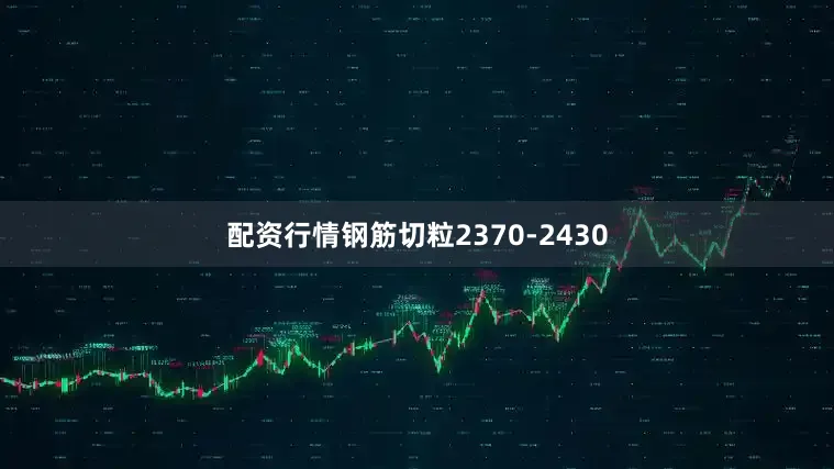 配资行情钢筋切粒2370-2430