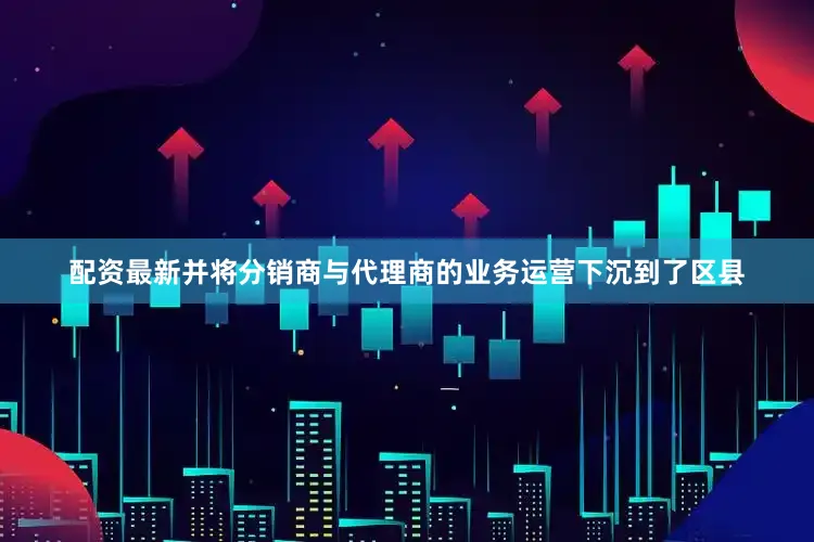 配资最新并将分销商与代理商的业务运营下沉到了区县
