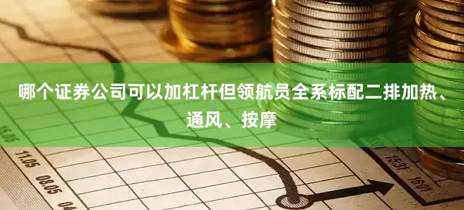 哪个证券公司可以加杠杆但领航员全系标配二排加热、通风、按摩