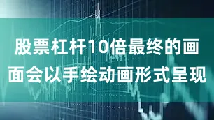 股票杠杆10倍最终的画面会以手绘动画形式呈现