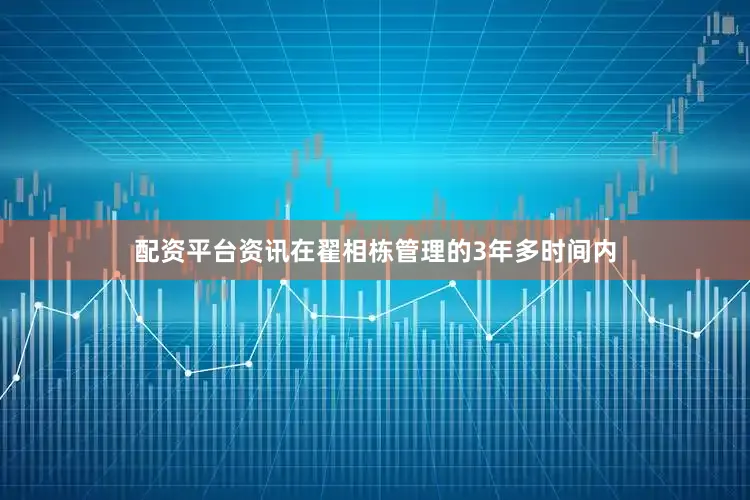 配资平台资讯在翟相栋管理的3年多时间内