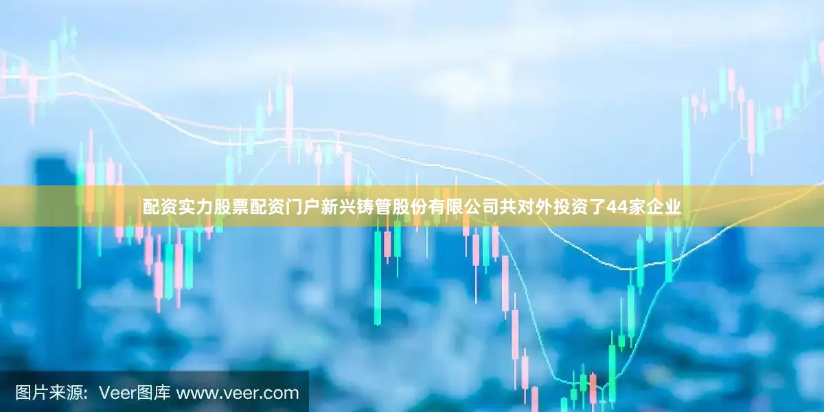 配资实力股票配资门户新兴铸管股份有限公司共对外投资了44家企业