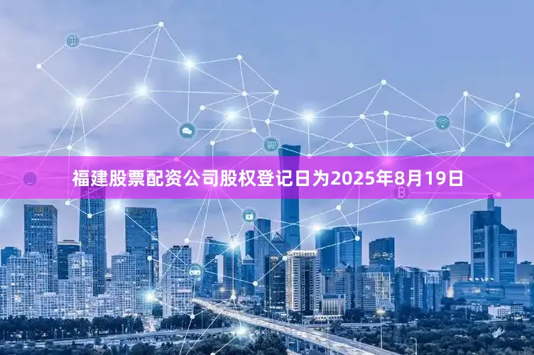 福建股票配资公司股权登记日为2025年8月19日