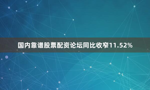 国内靠谱股票配资论坛同比收窄11.52%