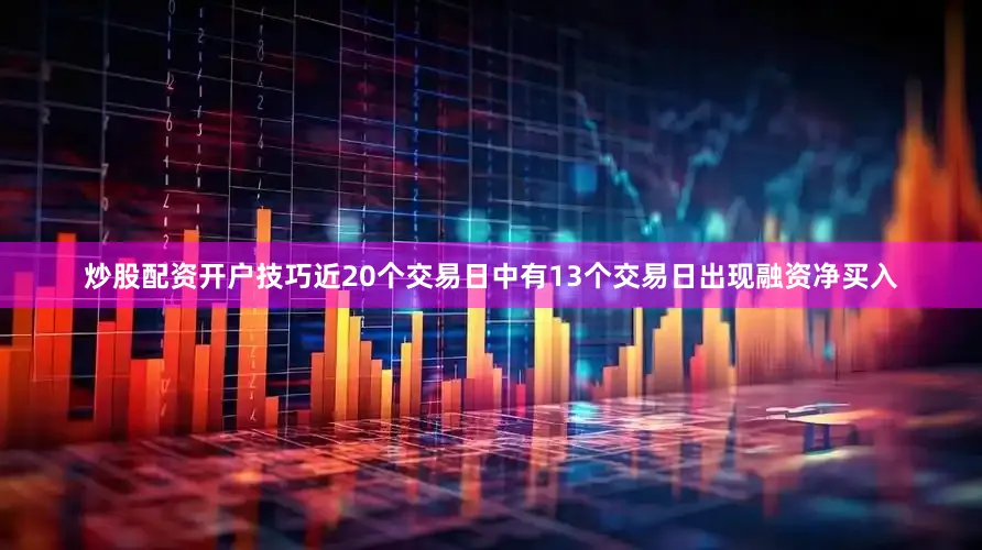 炒股配资开户技巧近20个交易日中有13个交易日出现融资净买入