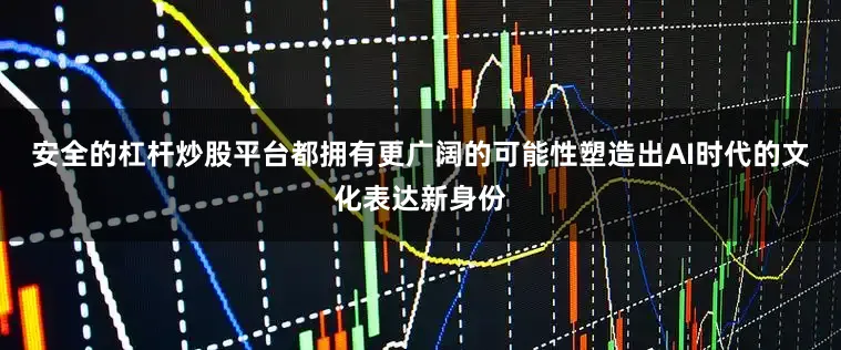 安全的杠杆炒股平台都拥有更广阔的可能性塑造出AI时代的文化表达新身份